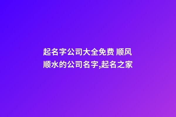 起名字公司大全免费 顺风顺水的公司名字,起名之家